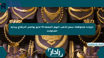 «زيادة ملحوظة» سعر الذهب اليوم الجمعة 16 مايو يواصل الارتفاع ببداية التداولات