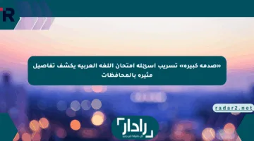 «صدمة كبيرة» تسريب أسئلة امتحان اللغة العربية يكشف تفاصيل مثيرة بالمحافظات