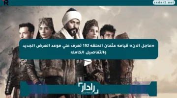 «عاجل الآن» قيامة عثمان الحلقة 192 تعرف على موعد العرض الجديد والتفاصيل الكاملة