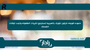 «عودة قوية» كرتون نتورك بالعربية تسترجع ذكريات الطفولة وتجدد أوقات الضحك