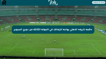 «قمة نارية» الأهلي يواجه الزمالك في الجولة الثالثة من دوري السوبر