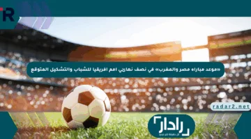 «موعد مباراة مصر والمغرب» في نصف نهائي أمم إفريقيا للشباب والتشكيل المتوقع
