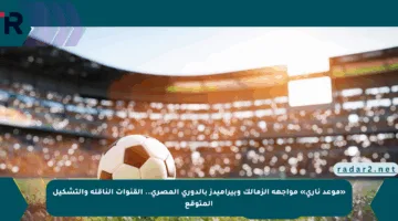 «موعد ناري» مواجهة الزمالك وبيراميدز بالدوري المصري.. القنوات الناقلة والتشكيل المتوقع