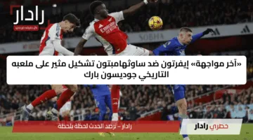 «آخر مواجهة» إيفرتون ضد ساوثهامبتون تشكيل مثير على ملعبه التاريخي جوديسون بارك