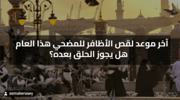 آخر موعد قص الأظافر للمضحي هذا العام هل يجوز الحلق بعده؟