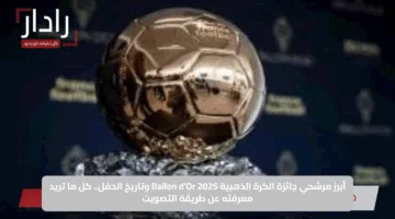 أبرز مرشحي جائزة الكرة الذهبية 2025 Ballon d’Or وتاريخ الحفل.. كل ما تريد معرفته عن طريقة التصويت