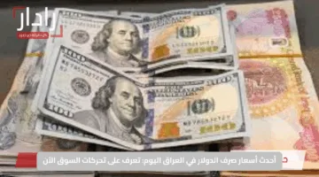 أحدث أسعار صرف الدولار في العراق اليوم: تعرف على تحركات السوق الآن