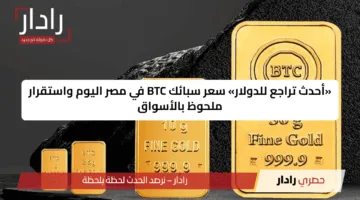 «أحدث تراجع للدولار» سعر سبائك BTC في مصر اليوم واستقرار ملحوظ بالأسواق