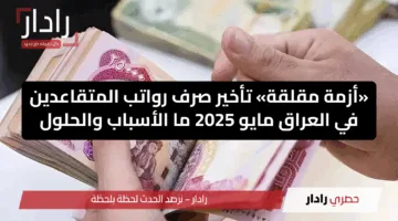 «أزمة مقلقة» تأخير صرف رواتب المتقاعدين في العراق مايو 2025 ما الأسباب والحلول
