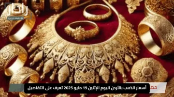 “ارتفاع مفاجئ”.. أسعار الذهب بالأردن اليوم الإثنين 19 مايو 2025 تعرف على التفاصيل