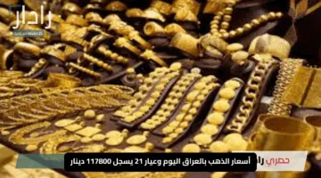 “انخفاض مفاجئ”.. أسعار الذهب بالعراق اليوم وعيار 21 يسجل 117800 دينار مع بدء التداولات