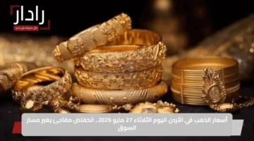 أسعار الذهب في الأردن اليوم الثلاثاء 27 مايو 2025.. انخفاض مفاجئ يغير مسار السوق