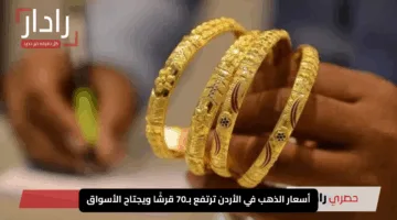 “الأصفر يتوهج”.. أسعار الذهب في الأردن ترتفع بـ70 قرشًا ويجتاح الأسواق السبت 10 مايو 2025