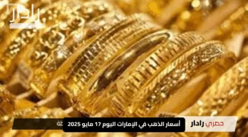 أسعار الذهب في الإمارات اليوم 17 مايو 2025 شوف عيار 21 وصل لكام النهاردة