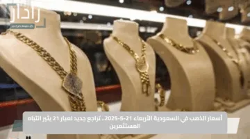 أسعار الذهب في السعودية الأربعاء 21-5-2025.. تراجع جديد لعيار 21 يثير انتباه المستثمرين