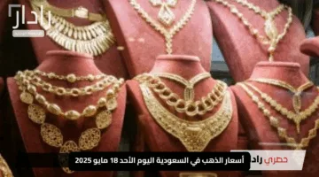 أسعار الذهب في السعودية اليوم الأحد 18 مايو 2025: استقرار لافت وسط ترقب الأسواق