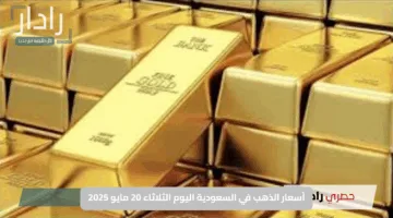 أسعار الذهب في السعودية اليوم الثلاثاء 20 مايو 2025: تحديث حصري ومباشر