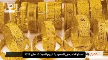 أسعار الذهب في السعودية اليوم السبت 10 مايو 2025: استقرار في أسواق الصاغة