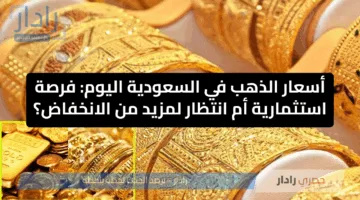 أسعار الذهب في السعودية اليوم: فرصة استثمارية أم انتظار لمزيد من الانخفاض؟