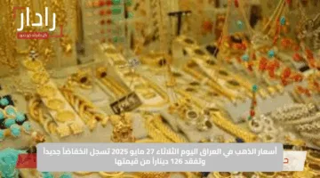 أسعار الذهب في العراق اليوم الثلاثاء 27 مايو 2025 تسجل انخفاضاً جديداً وتفقد 126 ديناراً من قيمتها