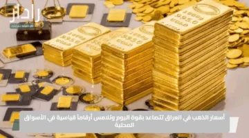“قفزة قياسية”.. أسعار الذهب في العراق تتصاعد بقوة اليوم وتلامس أرقاماً قياسية في الأسواق المحلية