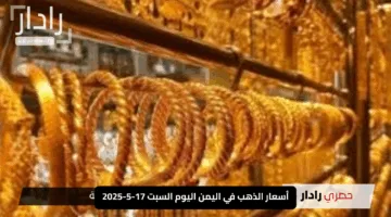 “تحركات مثيرة الآن”.. أسعار الذهب في اليمن اليوم السبت 17-5-2025 تتصدر الأسواق