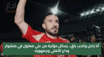أنا راحل والحب باقٍ.. رسائل مؤثرة من علي معلول في منشور وداع الأهلي وجمهوره