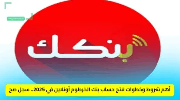 أهم شروط وخطوات فتح حساب بنك الخرطوم أونلاين في 2025.. سجل صح