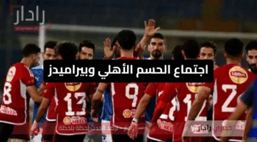 اجتماع الحسم الأهلي وبيراميدز يترقبان مصير النقاط الثلاث والقمة تشتعل والزمالك خارج السباق