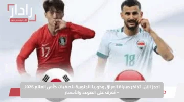 احجز الآن.. تذاكر مباراة العراق وكوريا الجنوبية بتصفيات كأس العالم 2026 – تعرف على الموعد والأسعار