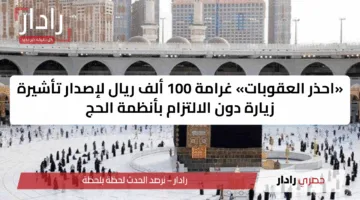 «احذر العقوبات» غرامة 100 ألف ريال لإصدار تأشيرة زيارة دون الالتزام بأنظمة الحج
