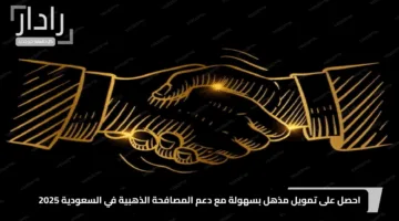 “استغل الفرصة الآن”.. احصل على تمويل مذهل بسهولة مع دعم المصافحة الذهبية في السعودية 2025
