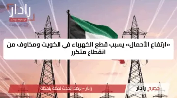 «ارتفاع الأحمال» يسبب قطع الكهرباء في الكويت ومخاوف من انقطاع متكرر