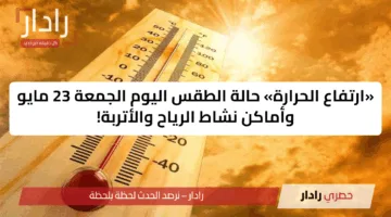«ارتفاع الحرارة» حالة الطقس اليوم الجمعة 23 مايو وأماكن نشاط الرياح والأتربة!