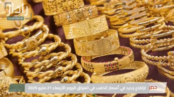 ارتفاع جديد في أسعار الذهب في العراق اليوم الأربعاء 21 مايو 2025.. وعيار 21 يسجل 121900 دينار ببداية التداول