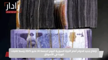 ارتفاع جديد للدولار أمام الليرة السورية اليوم الجمعة 30 مايو 2025 وسط تقلبات قوية في الأسواق