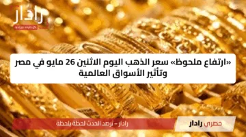 «ارتفاع ملحوظ» سعر الذهب اليوم الاثنين 26 مايو في مصر وتأثير الأسواق العالمية