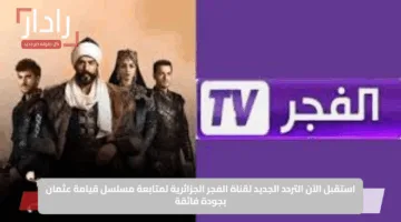 استقبل الآن التردد الجديد لقناة الفجر الجزائرية لمتابعة مسلسل قيامة عثمان بجودة فائقة