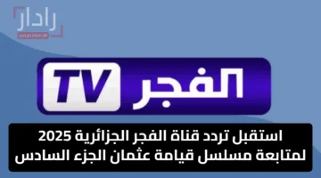 “بجودة عالية” استقبل تردد قناة الفجر الجزائرية 2025 لمتابعة مسلسل قيامة عثمان الجزء السادس