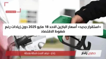 «استقرار جديد» أسعار البنزين الاحد 18 مايو 2025 دون زيادات رغم ضغوط الاقتصاد