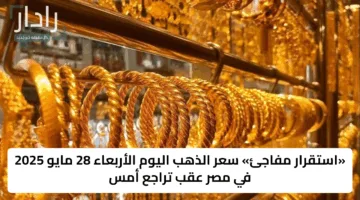 «استقرار مفاجئ» سعر الذهب اليوم الأربعاء 28 مايو 2025 في مصر عقب تراجع أمس