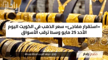 «استقرار مفاجئ» سعر الذهب في الكويت اليوم الأحد 25 مايو وسط ترقب الأسواق
