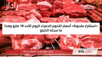 «استقرار ملحوظ» أسعار اللحوم الحمراء اليوم الأحد 18 مايو وهذا ما سجله الكيلو