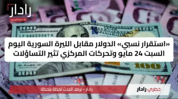 «استقرار نسبي» الدولار مقابل الليرة السورية اليوم السبت 24 مايو وتحركات المركزي تثير التساؤلات