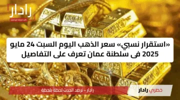 «استقرار نسبي» سعر الذهب اليوم السبت 24 مايو 2025 فى سلطنة عمان تعرف على التفاصيل