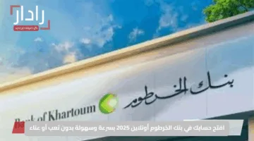 توفيراً لوقتك وجهدك.. رابط فتح حساب بنك الخرطوم إلكترونياً عبر هذا الرابط في 2025