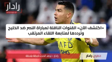 «اكتشف الآن» القنوات الناقلة لمباراة النصر ضد الخليج وترددها لمتابعة اللقاء المرتقب