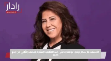 اكتشف ما ينتظر برجك: توقعات ليلى عبد اللطيف المثيرة للنصف الثاني من عام 2025