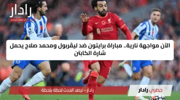الآن مواجهة نارية.. مباراة برايتون ضد ليڤربول ومحمد صلاح يحمل شارة الكابتن