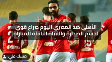 الأهلي ضد المصري اليوم صراع قوي لحسم الصدارة والقناة الناقلة للمباراة